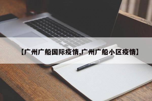 【广州广船国际疫情,广州广船小区疫情】