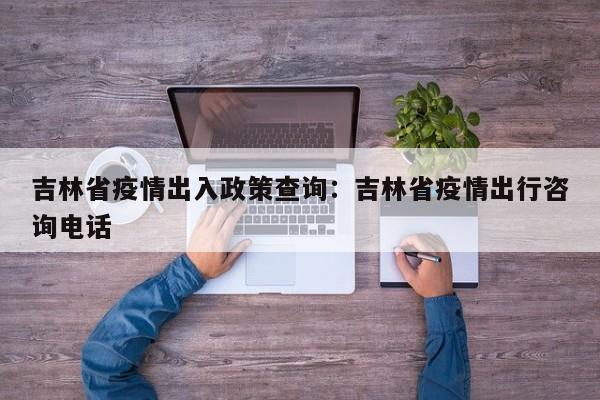 吉林省疫情出入政策查询:吉林省疫情出行咨询电话