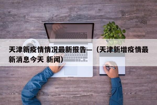 天津新疫情情况最新报告—(天津新增疫情最新消息今天 新闻)
