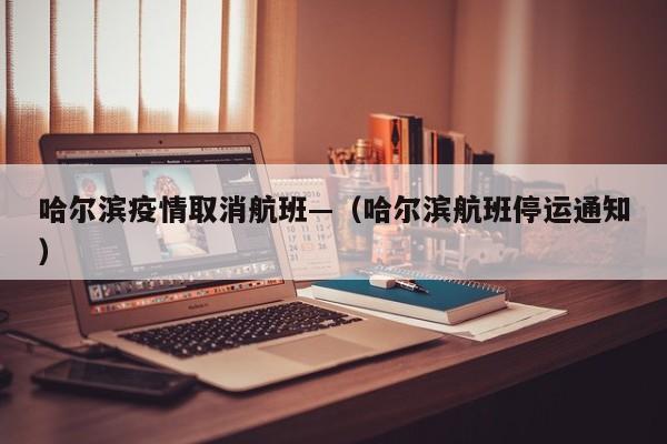 哈尔滨疫情取消航班—(哈尔滨航班停运通知)