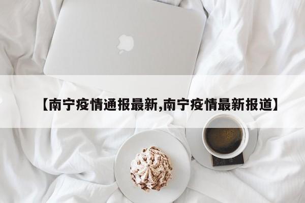 【南宁疫情通报最新,南宁疫情最新报道】