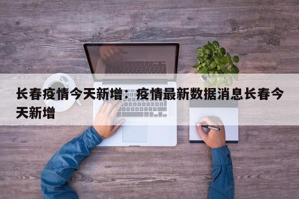 长春疫情今天新增:疫情最新数据消息长春今天新增