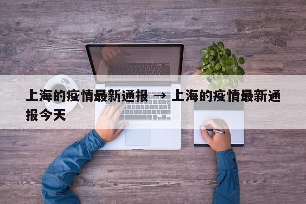 上海的疫情最新通报 → 上海的疫情最新通报今天