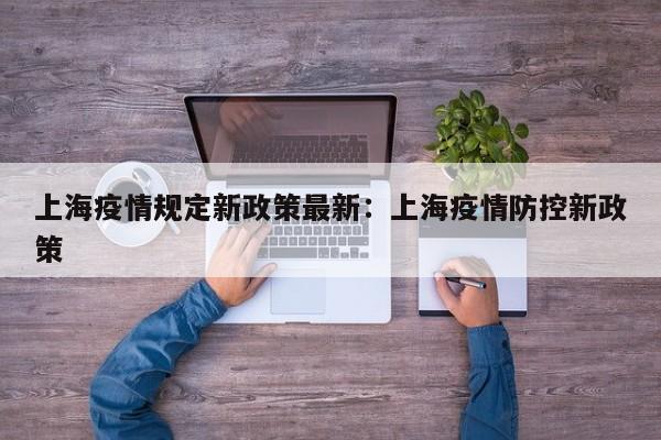上海疫情规定新政策最新:上海疫情防控新政策