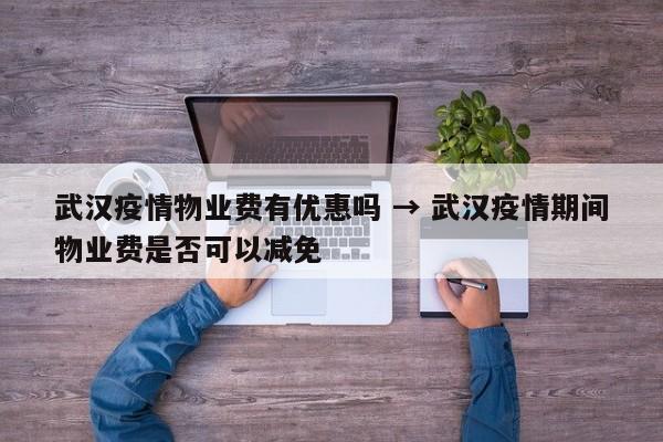 武汉疫情物业费有优惠吗 → 武汉疫情期间物业费是否可以减免