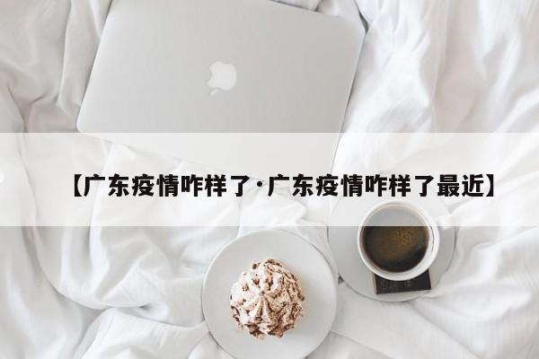 【广东疫情咋样了·广东疫情咋样了最近】
