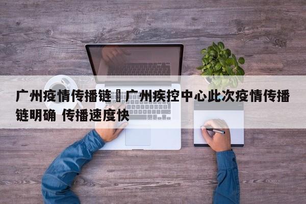 广州疫情传播链›广州疾控中心此次疫情传播链明确 传播速度快
