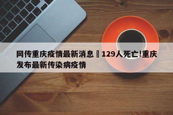 网传重庆疫情最新消息›129人死亡!重庆发布最新传染病疫情