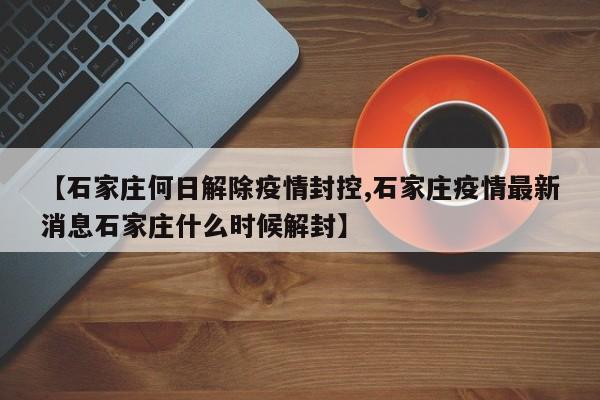 【石家庄何日解除疫情封控,石家庄疫情最新消息石家庄什么时候解封】