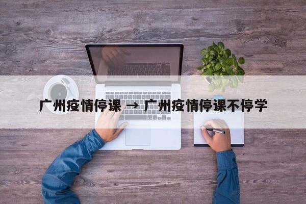 广州疫情停课 → 广州疫情停课不停学