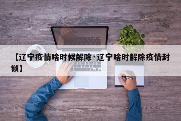 【辽宁疫情啥时候解除·辽宁啥时解除疫情封锁】