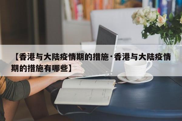 【香港与大陆疫情期的措施·香港与大陆疫情期的措施有哪些】