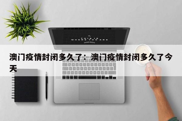 澳门疫情封闭多久了:澳门疫情封闭多久了今天