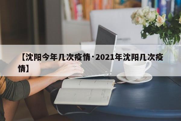 【沈阳今年几次疫情·2021年沈阳几次疫情】