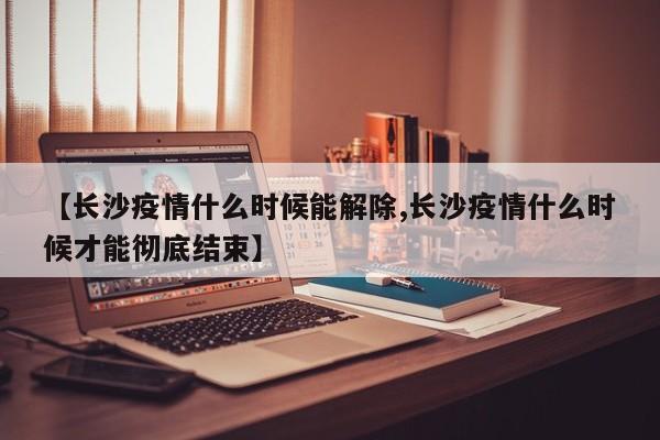 【长沙疫情什么时候能解除,长沙疫情什么时候才能彻底结束】