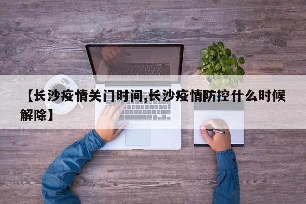 【长沙疫情关门时间,长沙疫情防控什么时候解除】