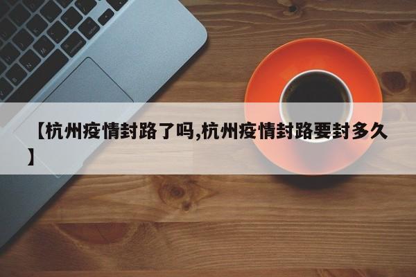 【杭州疫情封路了吗,杭州疫情封路要封多久】