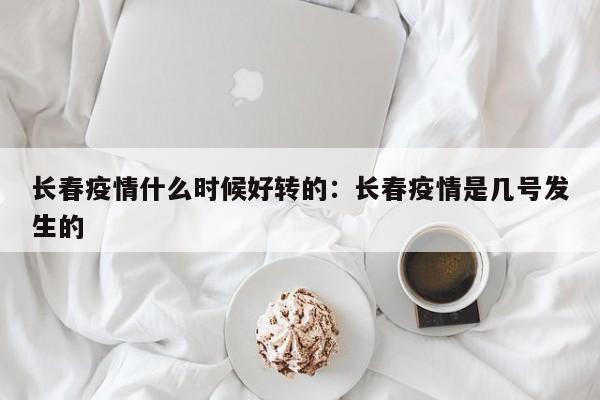 长春疫情什么时候好转的:长春疫情是几号发生的