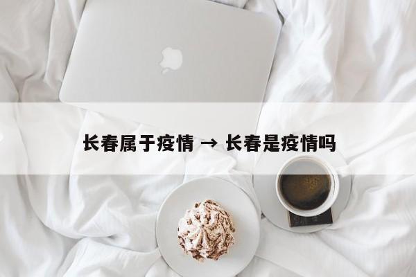 长春属于疫情 → 长春是疫情吗