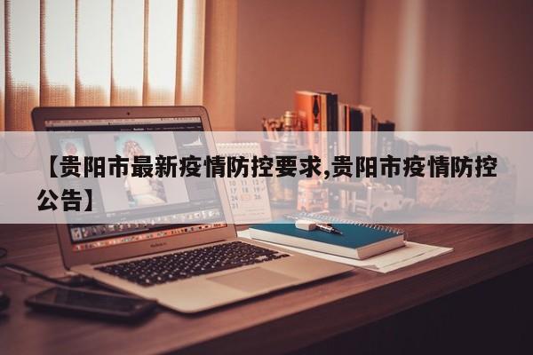 【贵阳市最新疫情防控要求,贵阳市疫情防控公告】