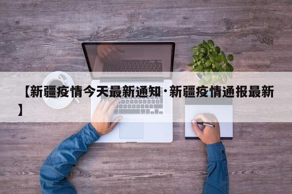 【新疆疫情今天最新通知·新疆疫情通报最新】
