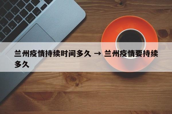 兰州疫情持续时间多久 → 兰州疫情要持续多久