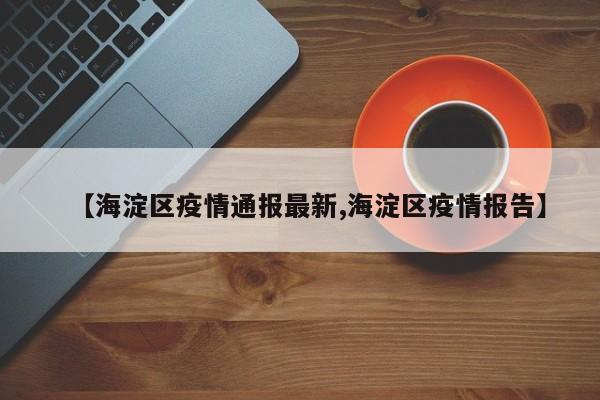 【海淀区疫情通报最新,海淀区疫情报告】