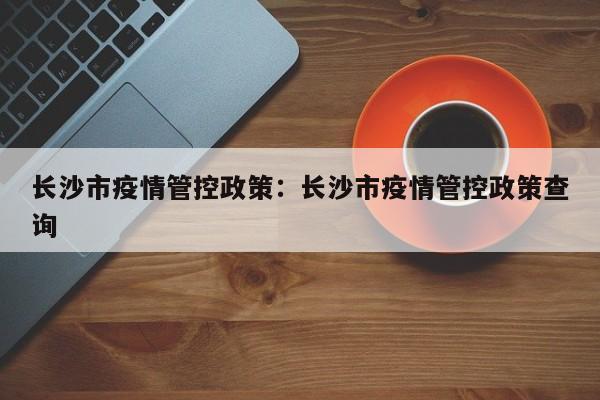 长沙市疫情管控政策:长沙市疫情管控政策查询