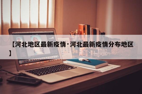 【河北地区最新疫情·河北最新疫情分布地区】