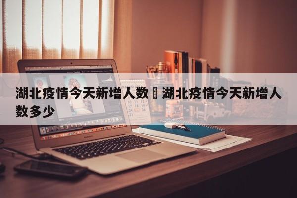 湖北疫情今天新增人数›湖北疫情今天新增人数多少