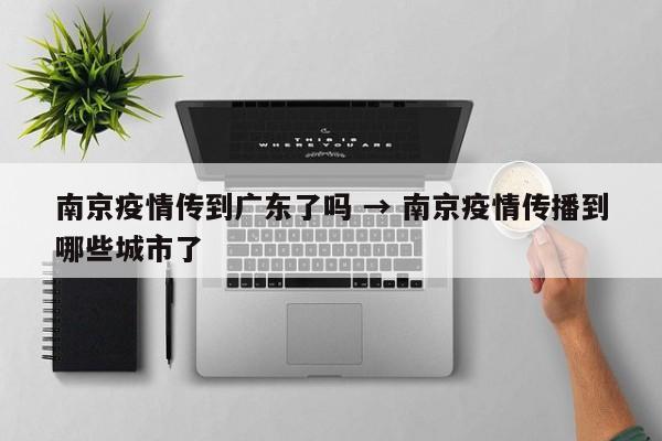 南京疫情传到广东了吗 → 南京疫情传播到哪些城市了