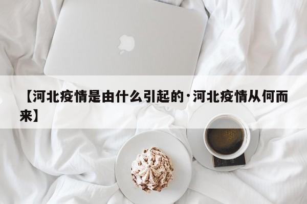 【河北疫情是由什么引起的·河北疫情从何而来】