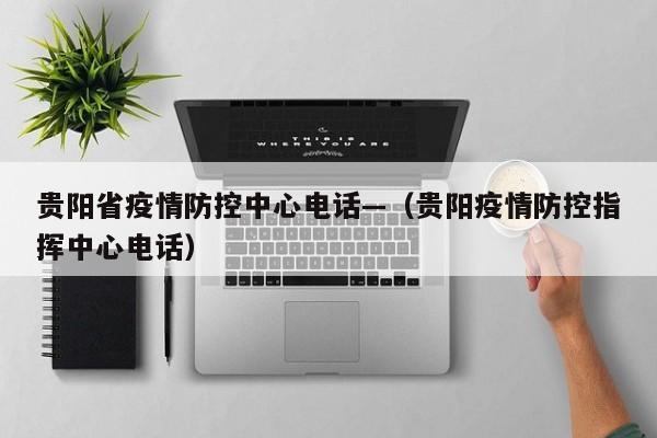 贵阳省疫情防控中心电话—(贵阳疫情防控指挥中心电话)