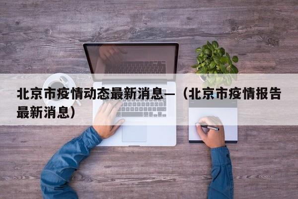 北京市疫情动态最新消息—(北京市疫情报告最新消息)