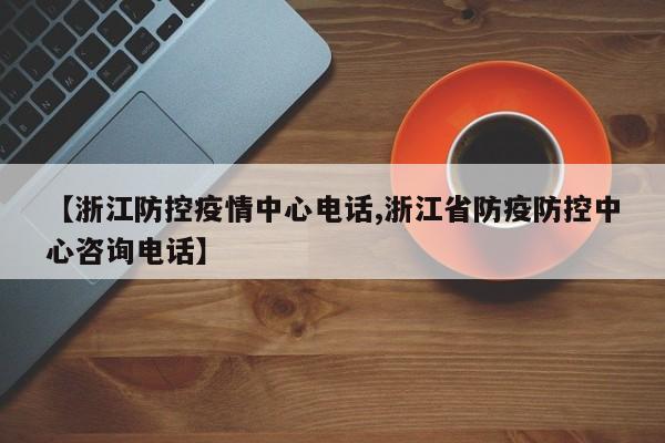 【浙江防控疫情中心电话,浙江省防疫防控中心咨询电话】