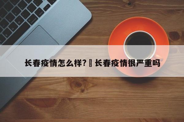 长春疫情怎么样?›长春疫情很严重吗