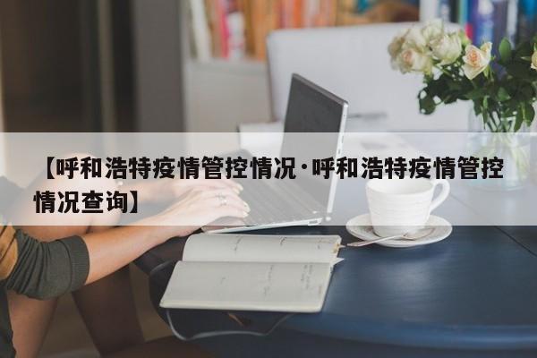 【呼和浩特疫情管控情况·呼和浩特疫情管控情况查询】