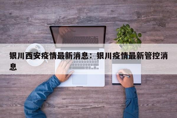 银川西安疫情最新消息:银川疫情最新管控消息