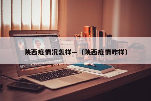 陕西疫情况怎样—（陕西疫情咋样）