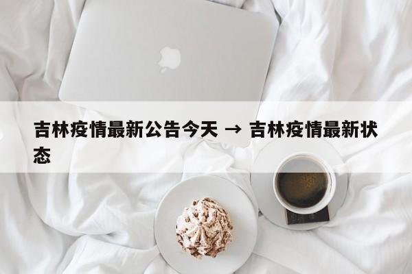 吉林疫情最新公告今天 → 吉林疫情最新状态