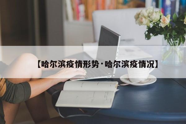 【哈尔滨疫情形势·哈尔滨疫情况】