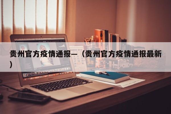 贵州官方疫情通报—(贵州官方疫情通报最新)