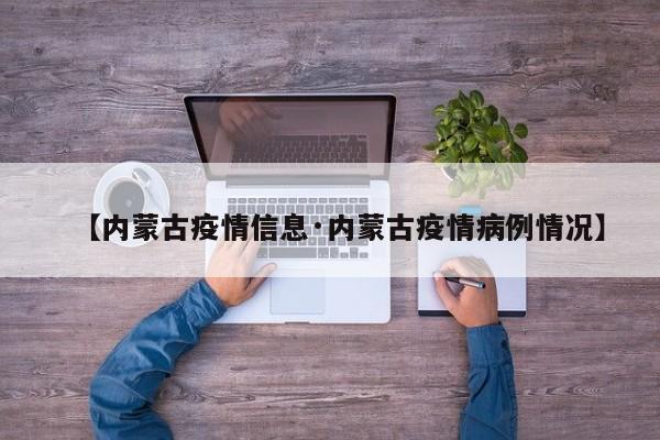 【内蒙古疫情信息·内蒙古疫情病例情况】