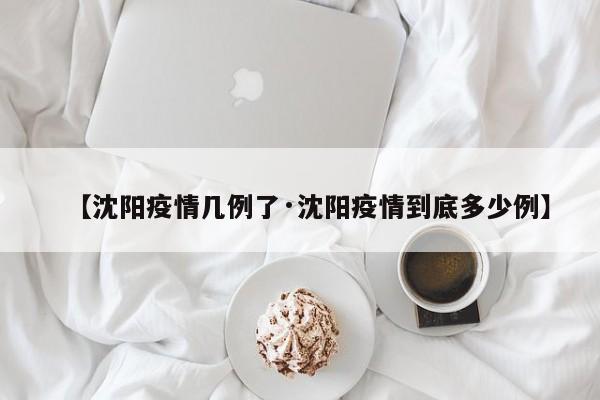 【沈阳疫情几例了·沈阳疫情到底多少例】