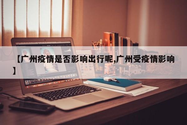 【广州疫情是否影响出行呢,广州受疫情影响】